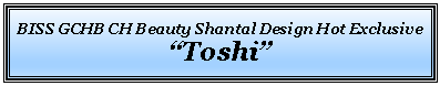 Text Box: BISS GCHB CH Beauty Shantal Design Hot Exclusive�Toshi� 
